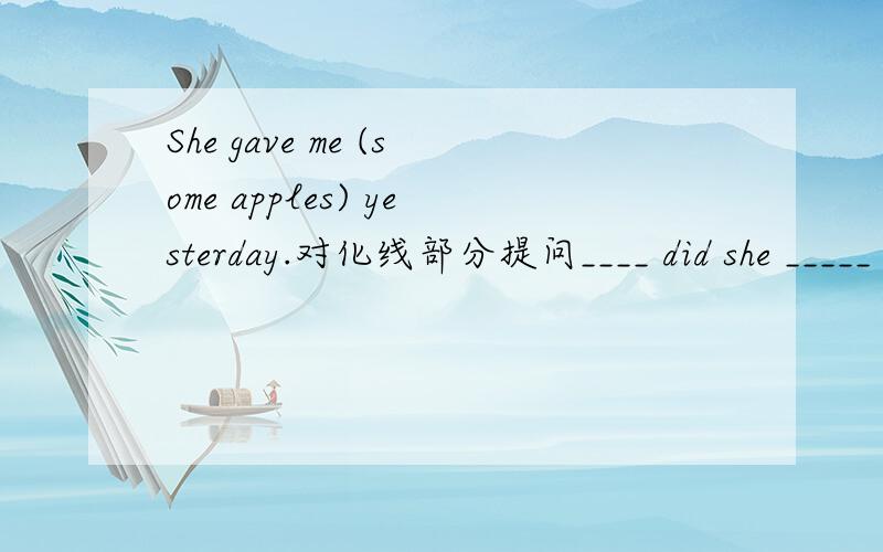 She gave me (some apples) yesterday.对化线部分提问____ did she _____ _____ _____ yesterday?要这个形式