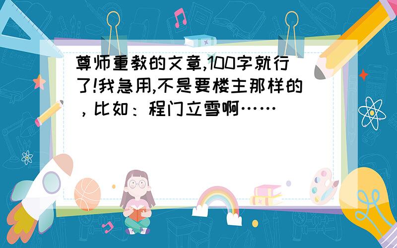 尊师重教的文章,100字就行了!我急用,不是要楼主那样的，比如：程门立雪啊……