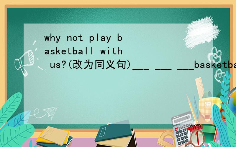 why not play basketball with us?(改为同义句)___ ___ ___basketball with us?