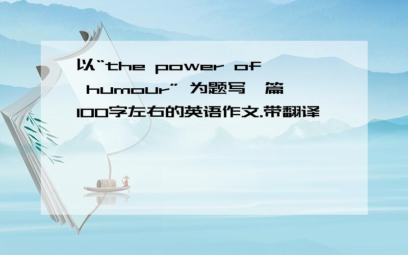 以“the power of humour” 为题写一篇100字左右的英语作文.带翻译,