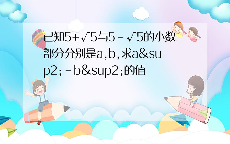 已知5+√5与5-√5的小数部分分别是a,b,求a²-b²的值