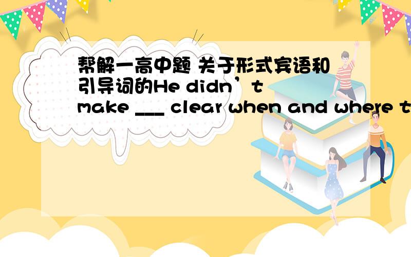 帮解一高中题 关于形式宾语和引导词的He didn’t make ___ clear when and where the meeting would be held.A itB that 答案是A  我知道为什么选A  但我想知道为什么不能选that  谢谢