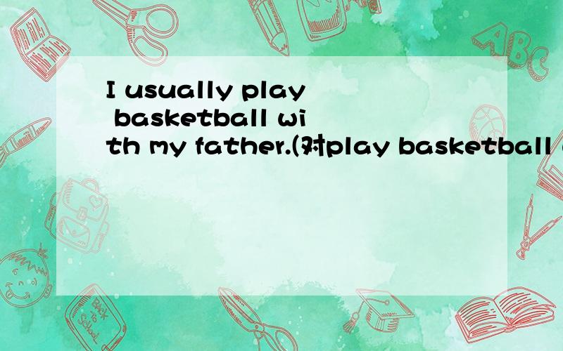 I usually play basketball with my father.(对play basketball with my father提问）