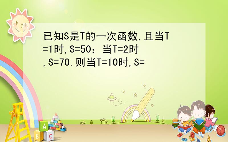 已知S是T的一次函数,且当T=1时,S=50：当T=2时,S=70.则当T=10时,S=