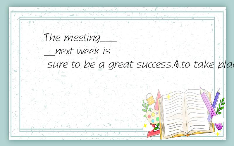 The meeting_____next week is sure to be a great success.A.to take placeB.to be taken place