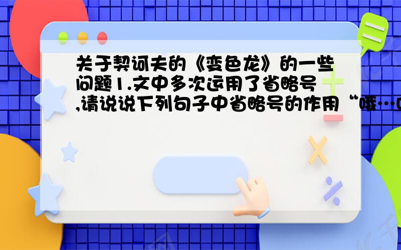 关于契诃夫的《变色龙》的一些问题1.文中多次运用了省略号,请说说下列句子中省略号的作用“哦…叶尔德林,帮我穿上大衣…起风了…挺冷……”2.奥楚篾洛夫几次变色是为了什么?作者通过