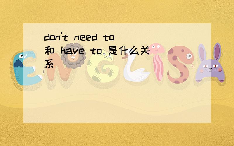 don't need to 和 have to 是什么关系