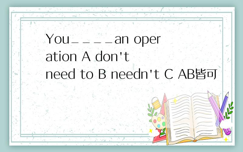 You____an operation A don't need to B needn't C AB皆可