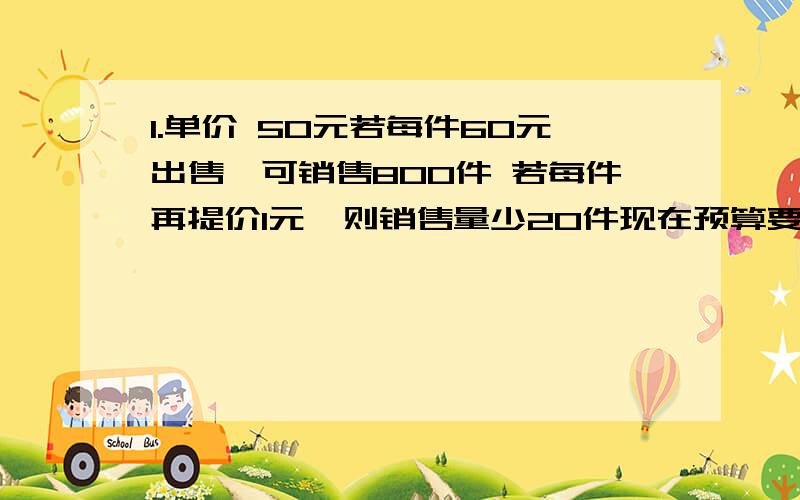 1.单价 50元若每件60元出售,可销售800件 若每件再提价1元,则销售量少20件现在预算要利润要12000元应按每件多少元出售?这时应进多少件衣服?2.以21元进商品每件加价県能超过进价20%若每件售价a