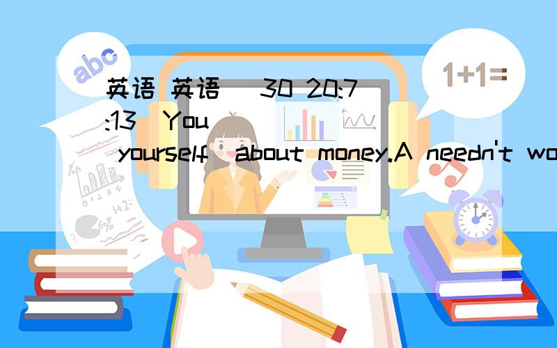 英语 英语 (30 20:7:13)You ______ yourself  about money.A needn't worry   B.needn't to worry      C.don't need worry        D.needn't be worried