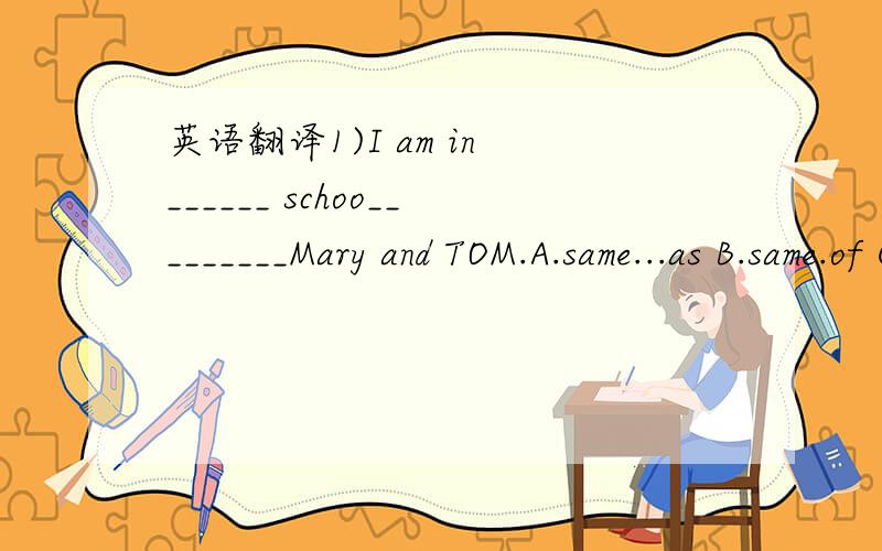 英语翻译1)I am in ______ schoo_________Mary and TOM.A.same...as B.same.of C .the same...as D.the same...like2)Would you please lend me your bike?Mine is not________.A.enough good B.good one C.good enough D.very good enough 3)This room is ______ t