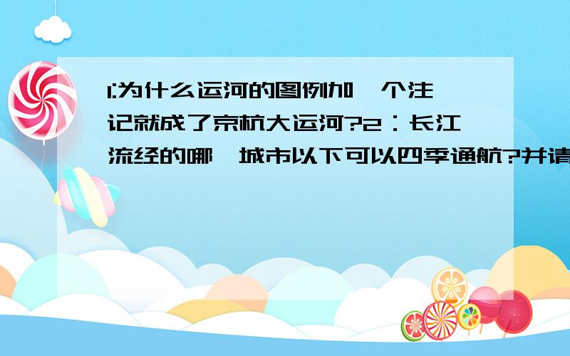 1:为什么运河的图例加一个注记就成了京杭大运河?2：长江流经的哪一城市以下可以四季通航?并请从中国地势的角度说说这个城市上游的河段为什么不适宜航运?3：用最简短的一句话评价孙中