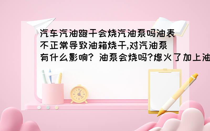 汽车汽油跑干会烧汽油泵吗油表不正常导致油箱烧干,对汽油泵有什么影响? 油泵会烧吗?熄火了加上油还能打着车吗?