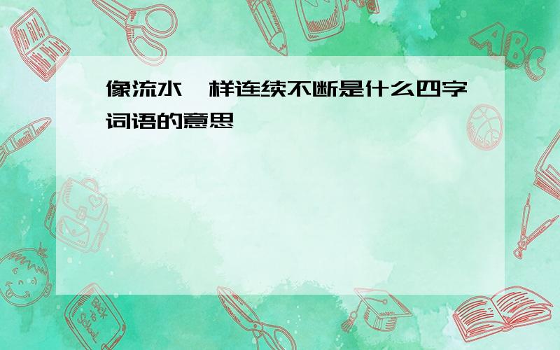 像流水一样连续不断是什么四字词语的意思