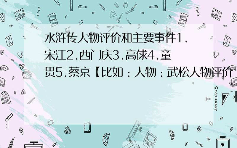 水浒传人物评价和主要事件1.宋江2.西门庆3.高俅4.童贯5.蔡京【比如：人物：武松人物评价：有勇有谋,武艺超群主要事件：醉打蒋门神,大闹飞云浦】28号之前回答