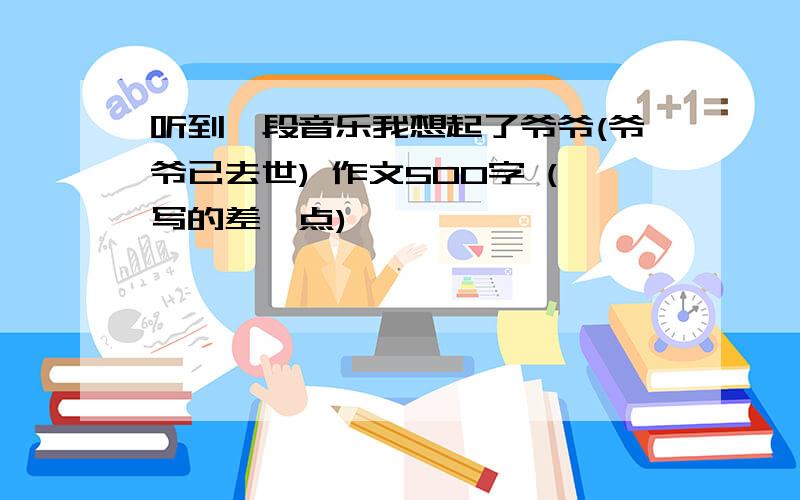 听到一段音乐我想起了爷爷(爷爷已去世) 作文500字 (写的差一点)