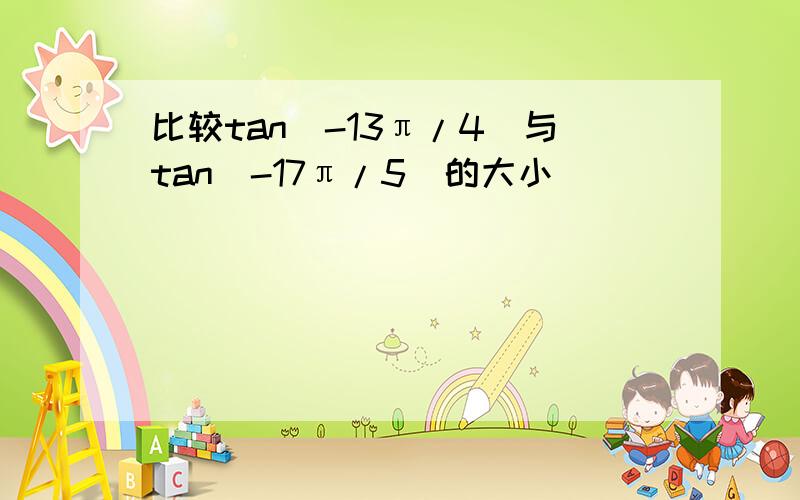 比较tan（-13π/4）与tan（-17π/5）的大小