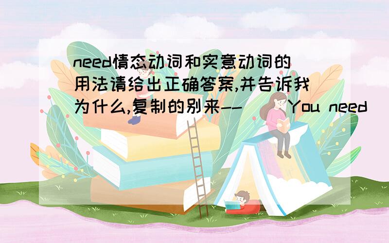 need情态动词和实意动词的用法请给出正确答案,并告诉我为什么,复制的别来--( )You need________ together but you need't _______ the hike together.A.to walk; to finish B.walk ; finish C.walk ; to finish D.to walk; finish