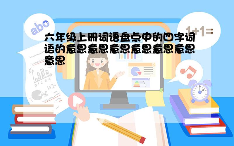 六年级上册词语盘点中的四字词语的意思意思意思意思意思意思意思