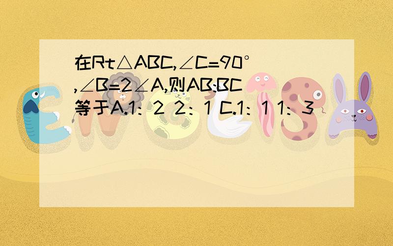 在Rt△ABC,∠C=90°,∠B=2∠A,则AB:BC等于A.1：2 2：1 C.1：1 1：3