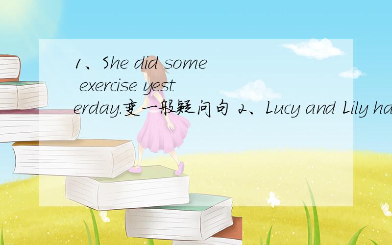 1、She did some exercise yesterday.变一般疑问句 2、Lucy and Lily had to learn math last year.否定句