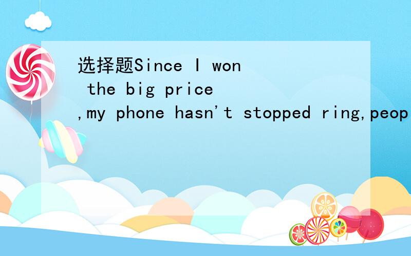 选择题Since I won the big price,my phone hasn't stopped ring,people _to ask how I am going to spend the money.选项：A:phone B:were phoning C:are phoning.为什么呢?