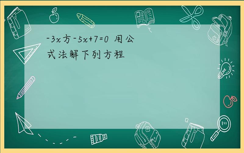 -3x方-5x+7=0 用公式法解下列方程