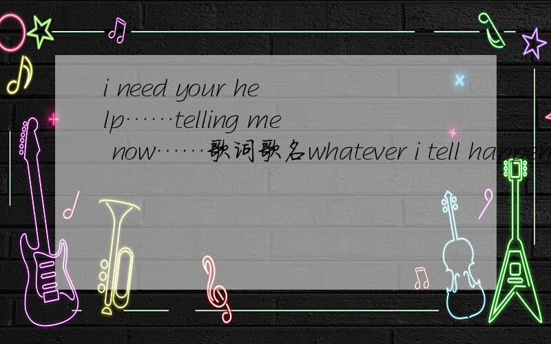 i need your help……telling me now……歌词歌名whatever i tell happend just the other day…… i need your help……the things you should do……telling me now……一首老歌,男的唱的,谁能告诉我歌名是什么?谢谢了!