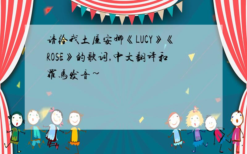 请给我土屋安娜《LUCY》《ROSE》的歌词,中文翻译和罗马发音~