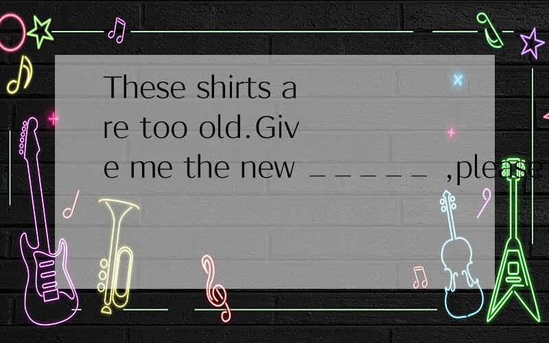 These shirts are too old.Give me the new _____ ,please.A.ones B.one C.them