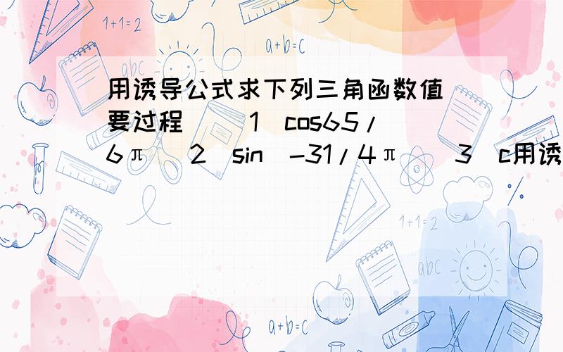 用诱导公式求下列三角函数值（要过程） （1）cos65/6π （2）sin（-31/4π）（3）c用诱导公式求下列三角函数值（要过程）（1）cos65/6π （2）sin（-31/4π）（3）cos（-1182°13′）（4）sin670°39′ （5