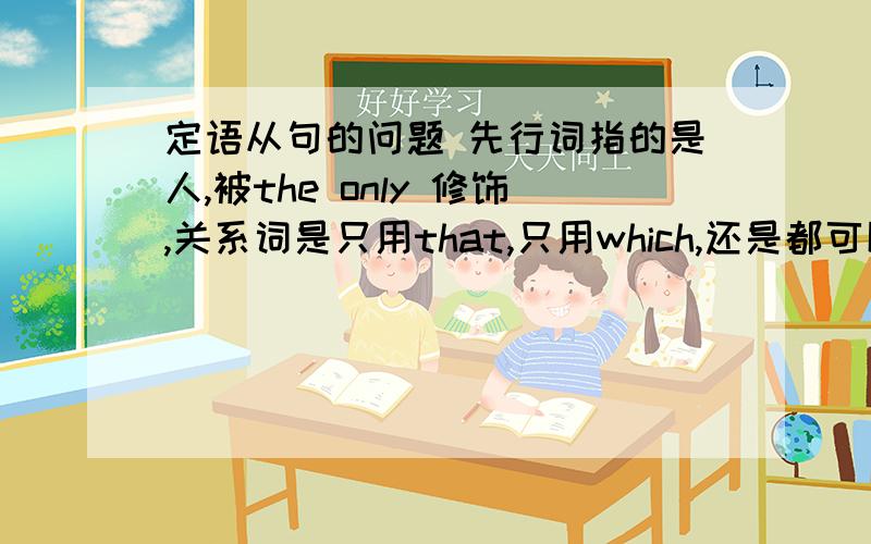 定语从句的问题 先行词指的是人,被the only 修饰,关系词是只用that,只用which,还是都可以用啊.[Help]定语从句的问题 先行词指的是人,被the only 修饰关系词是只用that,只用which,还是都可以用啊.Li Mi