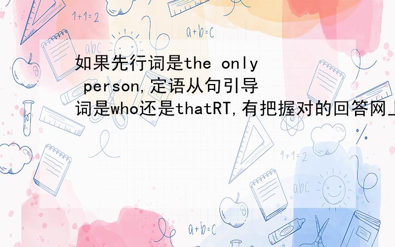 如果先行词是the only person,定语从句引导词是who还是thatRT,有把握对的回答网上说先行词有the only修饰用that,先行词有people,persons修饰用who到底用那个，说明原因，