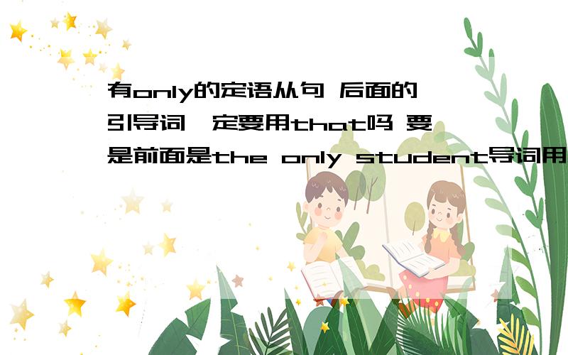 有only的定语从句 后面的引导词一定要用that吗 要是前面是the only student导词用who行吗