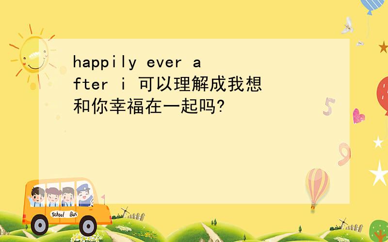 happily ever after i 可以理解成我想和你幸福在一起吗?