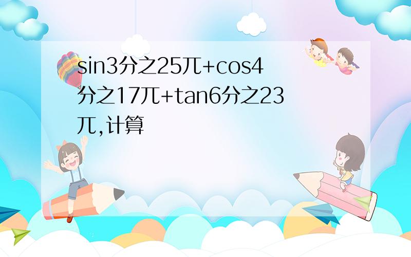 sin3分之25兀+cos4分之17兀+tan6分之23兀,计算