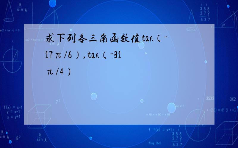 求下列各三角函数值tan（-17π/6）,tan（-31π/4）