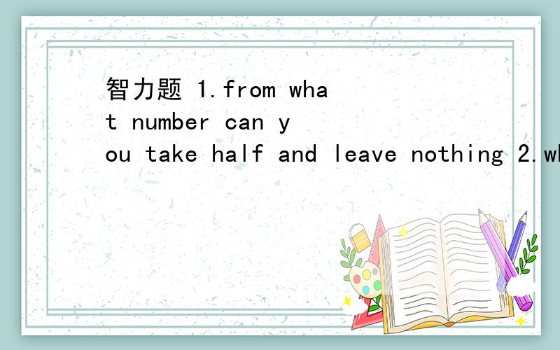 智力题 1.from what number can you take half and leave nothing 2.what kind of dog never bite3.what 5-letter word has 6 left when you 2 letters away