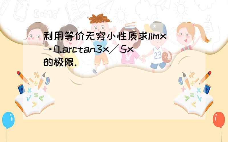 利用等价无穷小性质求limx→0.arctan3x╱5x的极限.