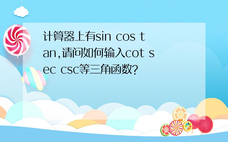 计算器上有sin cos tan,请问如何输入cot sec csc等三角函数?