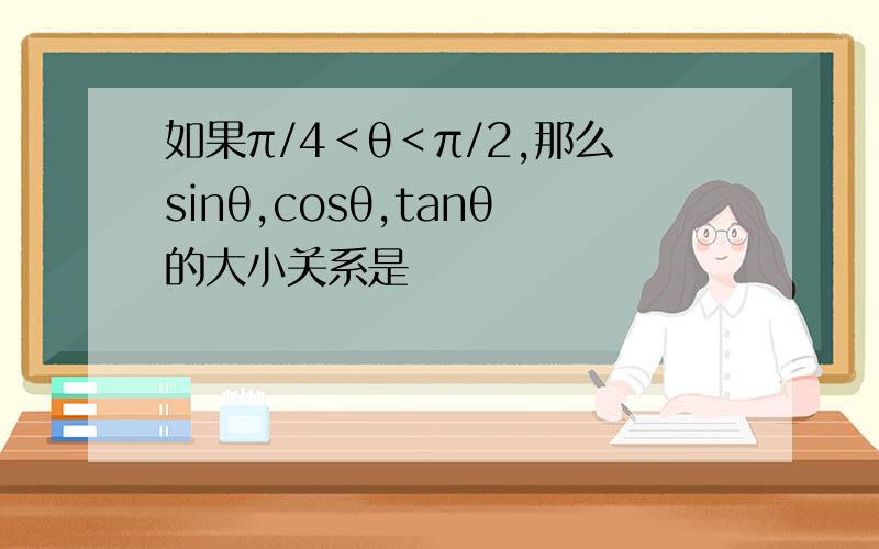 如果π/4＜θ＜π/2,那么sinθ,cosθ,tanθ的大小关系是