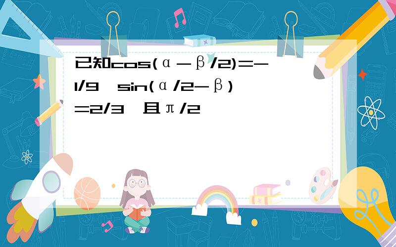 已知cos(α-β/2)=-1/9,sin(α/2-β)=2/3,且π/2