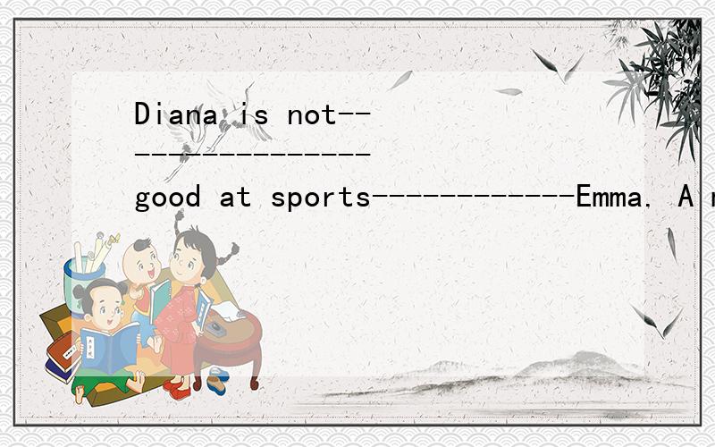 Diana is not----------------good at sports------------Emma. A much/than B very/ as C so/as D as/so英语
