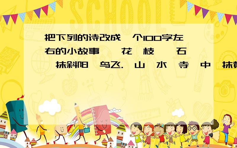 把下列的诗改成一个100字左右的小故事,一花一枝一矶石,一抹斜阳一鸟飞.一山一水一寺,中一抹黄叶一僧归.一片一片又一片,二片三片四五片,六片七片八九片,飞入梅花都不见.