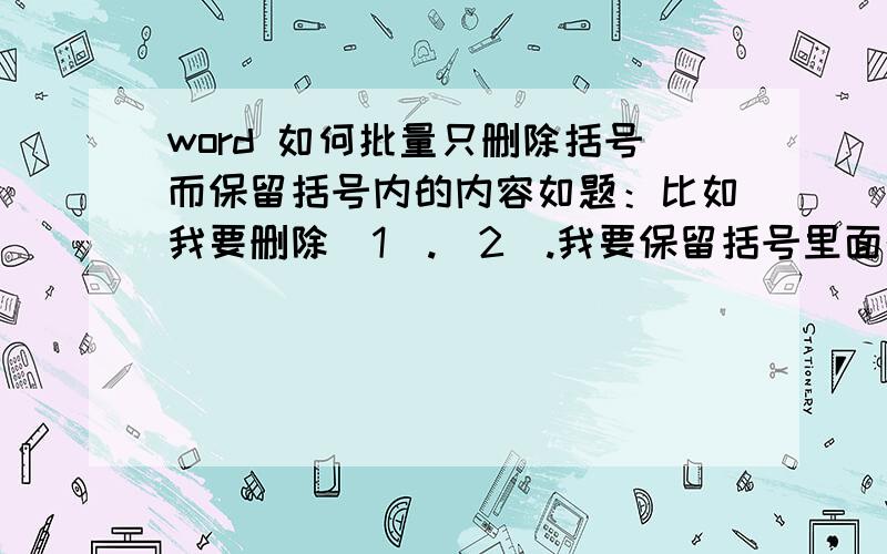 word 如何批量只删除括号而保留括号内的内容如题：比如我要删除（1）.(2).我要保留括号里面的数值,只是删除括号,该怎样批量做呢?