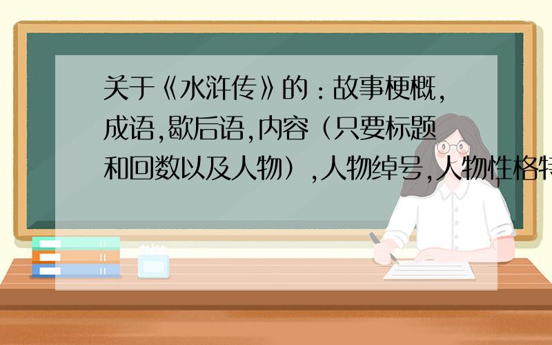 关于《水浒传》的：故事梗概,成语,歇后语,内容（只要标题和回数以及人物）,人物绰号,人物性格特征