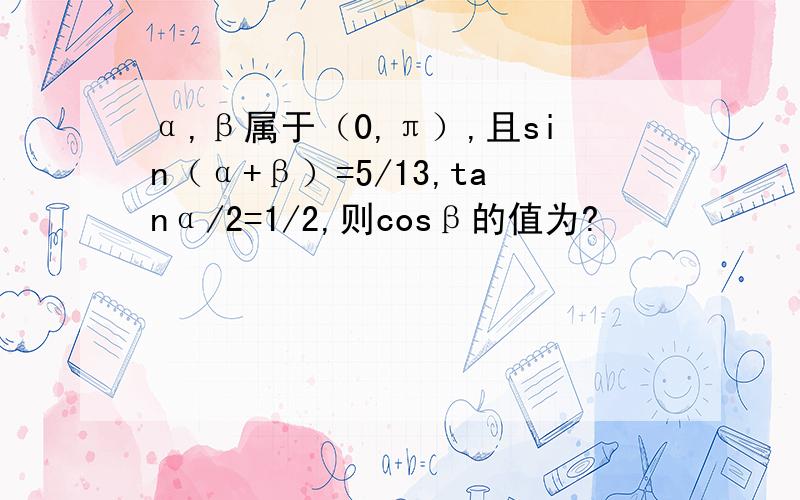 α,β属于（0,π）,且sin（α+β）=5/13,tanα/2=1/2,则cosβ的值为?