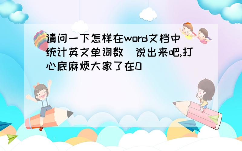 请问一下怎样在word文档中统计英文单词数　说出来吧,打心底麻烦大家了在0