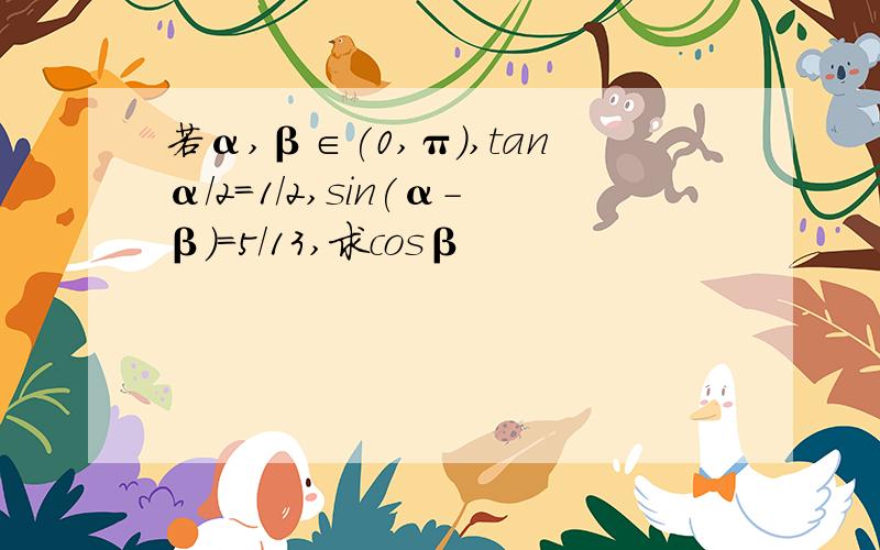 若α,β∈(0,π),tanα/2=1/2,sin(α-β)=5/13,求cosβ