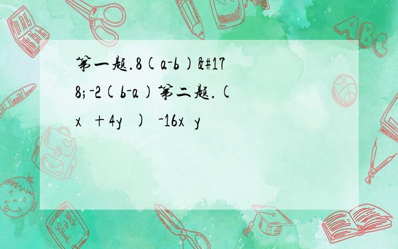 第一题.8(a-b)²-2(b-a)第二题.(x²+4y²)²-16x²y²